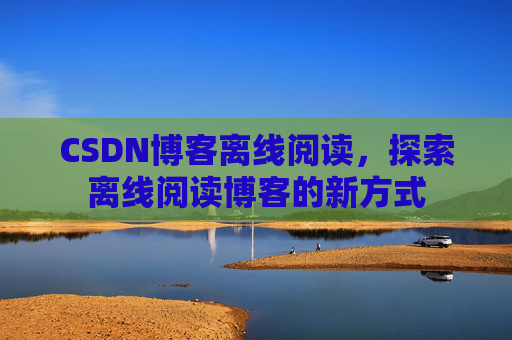 CSDN博客离线阅读，探索离线阅读博客的新方式